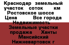 Краснодар, земельный участок 6 соток,  12 км. Ростовское шоссе  › Цена ­ 850 - Все города Недвижимость » Земельные участки продажа   . Ханты-Мансийский,Нижневартовск г.